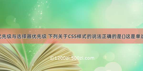 css样式优先级与选择器优先级 下列关于CSS样式的说法正确的是()这是单选题 – CSS