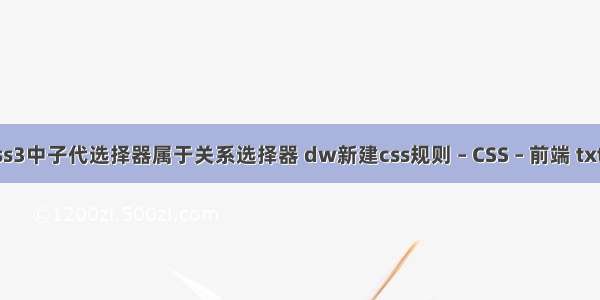 在css3中子代选择器属于关系选择器 dw新建css规则 – CSS – 前端 txt css