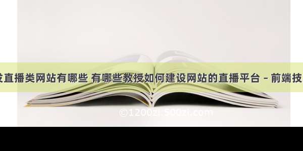 前端开发直播类网站有哪些 有哪些教授如何建设网站的直播平台 – 前端技术 – 前端