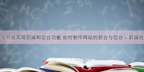 网站设计与开发实现前端和后台功能 如何制作网站的前台与后台 – 前端技术 – 前端