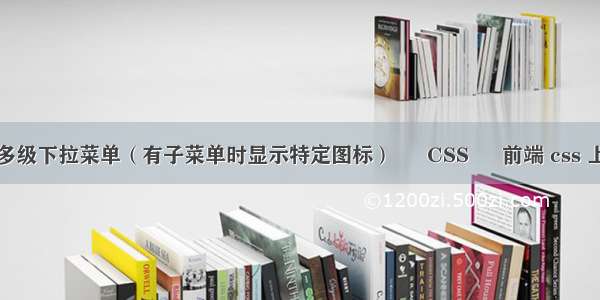 纯CSS制作多级下拉菜单（有子菜单时显示特定图标） – CSS – 前端 css 上传控件美化