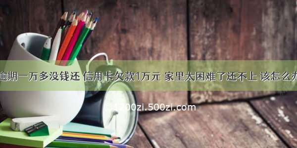 信用卡逾期一万多没钱还 信用卡欠款1万元 家里太困难了还不上 该怎么办 – 信用