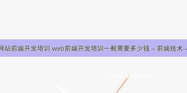 成都网站前端开发培训 web前端开发培训一般需要多少钱 – 前端技术 – 前端