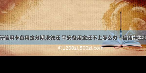 平安银行信用卡备用金分期没钱还 平安备用金还不上怎么办 – 信用卡还款 – 前端