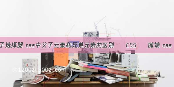 css 父子选择器 css中父子元素和兄弟元素的区别 – CSS – 前端 css 双引号