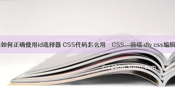 css如何正确使用id选择器 CSS代码怎么用 – CSS – 前端 div css编辑器