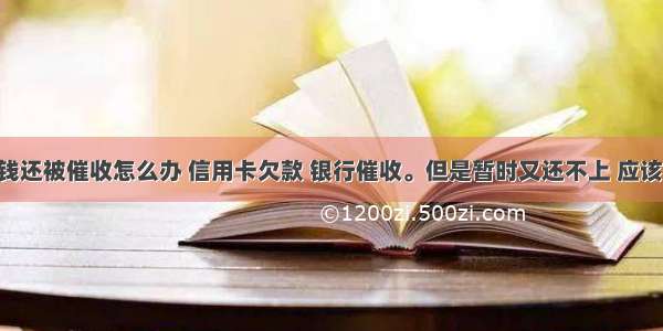 信用卡没钱还被催收怎么办 信用卡欠款 银行催收。但是暂时又还不上 应该如何处理 