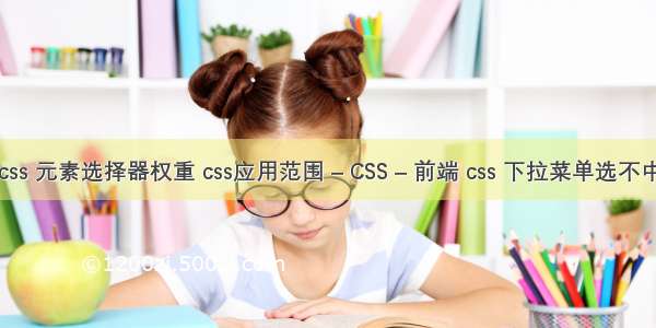 css 元素选择器权重 css应用范围 – CSS – 前端 css 下拉菜单选不中