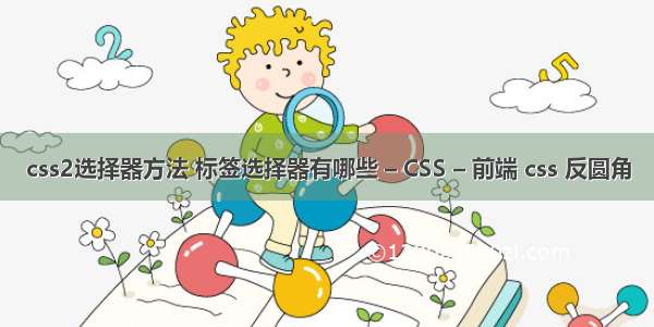 css2选择器方法 标签选择器有哪些 – CSS – 前端 css 反圆角