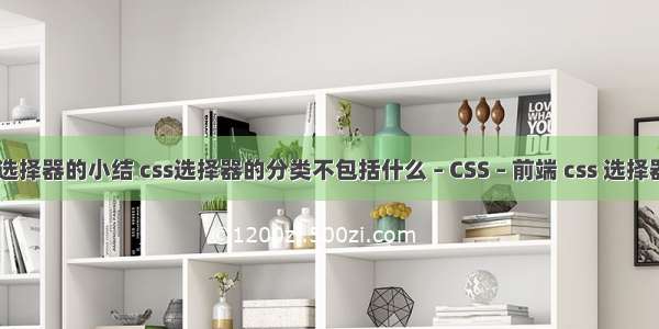 关于css选择器的小结 css选择器的分类不包括什么 – CSS – 前端 css 选择器 通配符