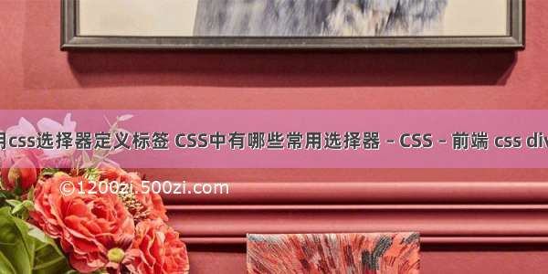 如何使用css选择器定义标签 CSS中有哪些常用选择器 – CSS – 前端 css div height