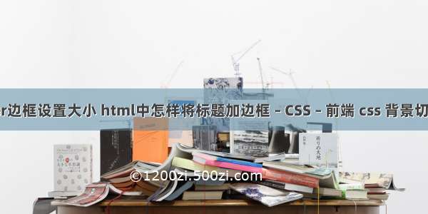 border边框设置大小 html中怎样将标题加边框 – CSS – 前端 css 背景切换代码