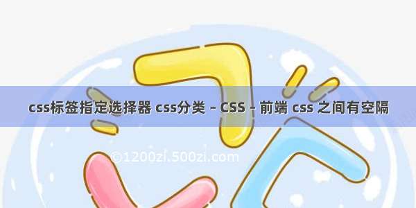 css标签指定选择器 css分类 – CSS – 前端 css 之间有空隔