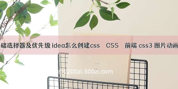 css基础选择器及优先级 idea怎么创建css – CSS – 前端 css3 图片动画效果