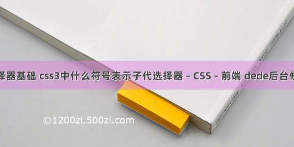 css选择器基础 css3中什么符号表示子代选择器 – CSS – 前端 dede后台修改css