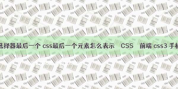 css3选择器最后一个 css最后一个元素怎么表示 – CSS – 前端 css3 手机动画