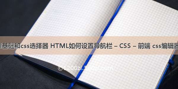 html基础和css选择器 HTML如何设置导航栏 – CSS – 前端 css编辑器工具