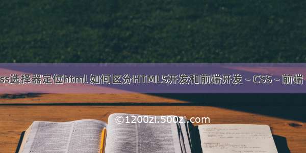 通过css选择器定位html 如何区分HTML5开发和前端开发 – CSS – 前端 css ol