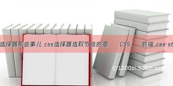 css选择器那些事儿 css选择器选取节点的是 – CSS – 前端 css style
