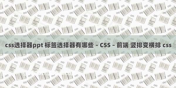 css选择器ppt 标签选择器有哪些 – CSS – 前端 竖排变横排 css