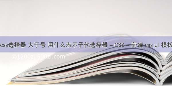 css选择器 大于号 用什么表示子代选择器 – CSS – 前端 css ul 模板