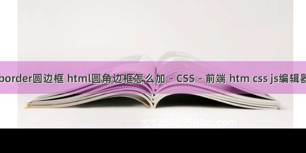 border圆边框 html圆角边框怎么加 – CSS – 前端 htm css js编辑器