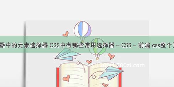 css选择器中的元素选择器 CSS中有哪些常用选择器 – CSS – 前端 css整个页面居中