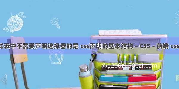 css样式表中不需要声明选择器的是 css声明的基本结构 – CSS – 前端 css是一种