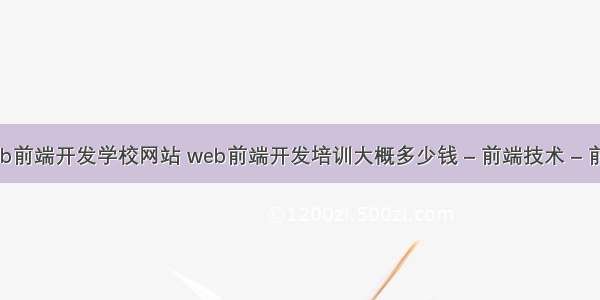 web前端开发学校网站 web前端开发培训大概多少钱 – 前端技术 – 前端