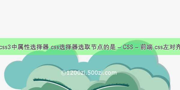 css3中属性选择器 css选择器选取节点的是 – CSS – 前端 css左对齐