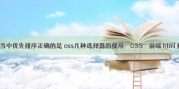 在css选择器当中优先排序正确的是 css几种选择器的使用 – CSS – 前端 html 指定css文件