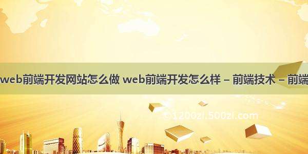 web前端开发网站怎么做 web前端开发怎么样 – 前端技术 – 前端