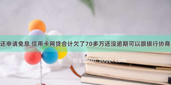 信用卡没钱还申请免息 信用卡网贷合计欠了70多万还没逾期可以跟银行协商免息分期吗 