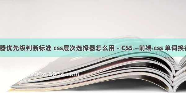 css选择器优先级判断标准 css层次选择器怎么用 – CSS – 前端 css 单词换行连字符