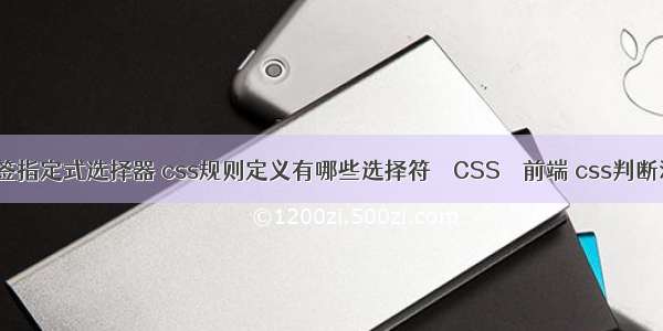 css标签指定式选择器 css规则定义有哪些选择符 – CSS – 前端 css判断浏览器