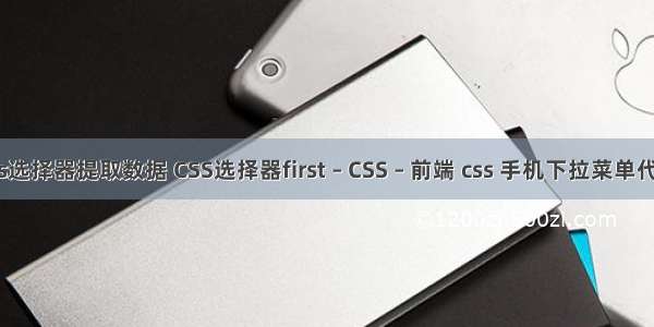 css选择器提取数据 CSS选择器first – CSS – 前端 css 手机下拉菜单代码