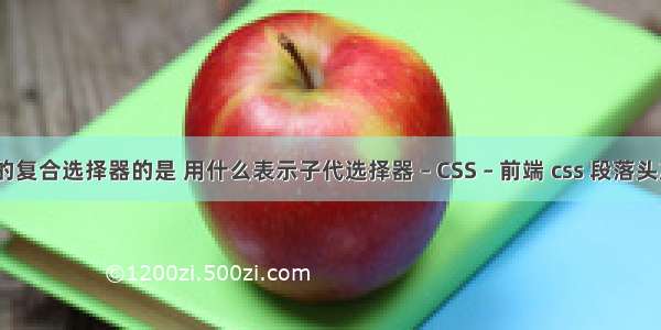 属于css的复合选择器的是 用什么表示子代选择器 – CSS – 前端 css 段落头加双引号