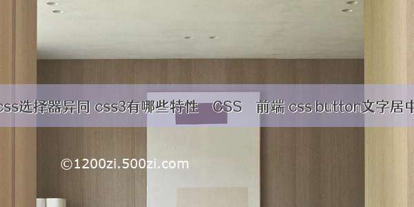 css选择器异同 css3有哪些特性 – CSS – 前端 css button文字居中