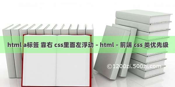 html a标签 靠右 css里面左浮动 – html – 前端 css 类优先级