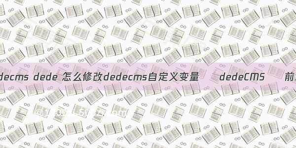 dedecms dede 怎么修改dedecms自定义变量 – dedeCMS – 前端