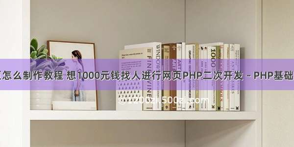 php网页怎么制作教程 想1000元钱找人进行网页PHP二次开发 – PHP基础 – 前端 p