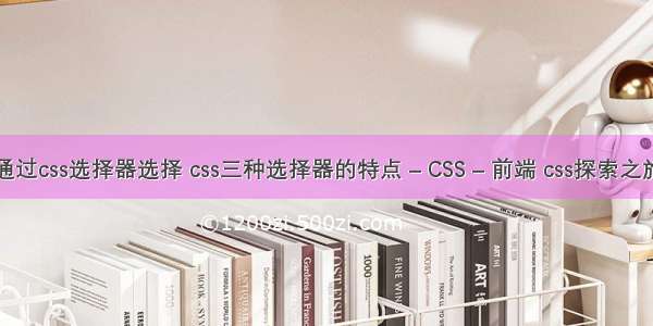 通过css选择器选择 css三种选择器的特点 – CSS – 前端 css探索之旅