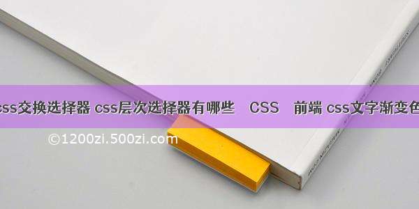 css交换选择器 css层次选择器有哪些 – CSS – 前端 css文字渐变色