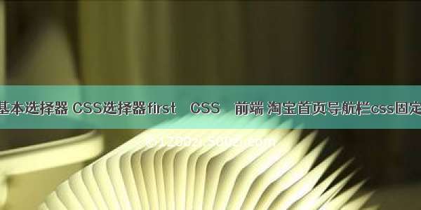 css3基本选择器 CSS选择器first – CSS – 前端 淘宝首页导航栏css固定宽度