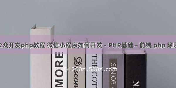 微信公众开发php教程 微信小程序如何开发 – PHP基础 – 前端 php 除以 取整