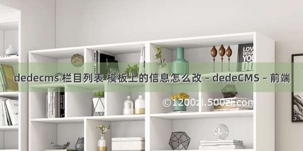 dedecms 栏目列表 模板上的信息怎么改 – dedeCMS – 前端