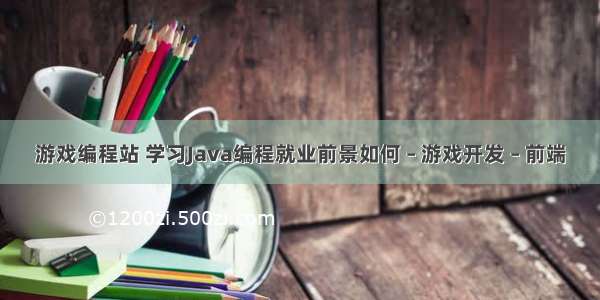 游戏编程站 学习Java编程就业前景如何 – 游戏开发 – 前端