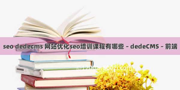 seo dedecms 网站优化seo培训课程有哪些 – dedeCMS – 前端