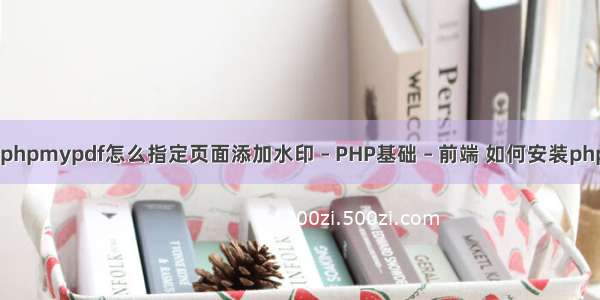 php 教程 pdf phpmypdf怎么指定页面添加水印 – PHP基础 – 前端 如何安装php开发环境搭建