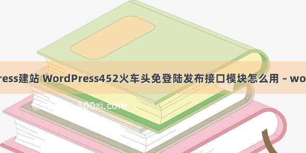 如何用wordpress建站 WordPress452火车头免登陆发布接口模块怎么用 – wordpress – 前端